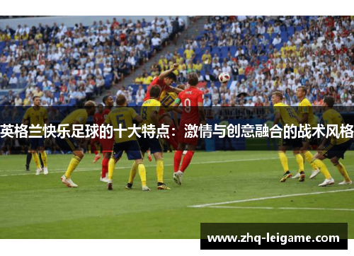 英格兰快乐足球的十大特点:激情与创意融合的战术风格 英格兰快乐足球的十大特点:激情与创意融合的战术风格