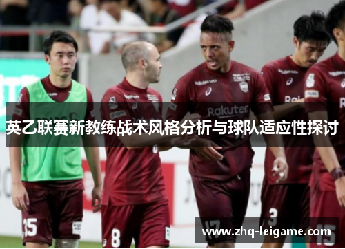 英乙联赛新教练战术风格分析与球队适应性探讨 英乙联赛新教练战术风格分析与球队适应性探讨