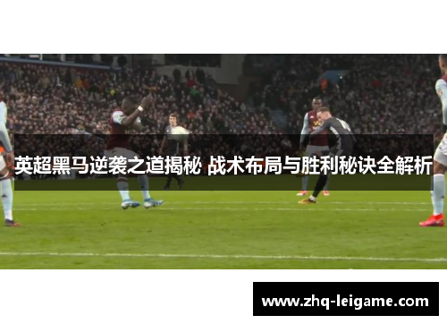 英超黑马逆袭之道揭秘 战术布局与胜利秘诀全解析