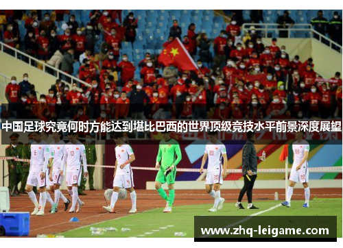 中国足球究竟何时方能达到堪比巴西的世界顶级竞技水平前景深度展望
