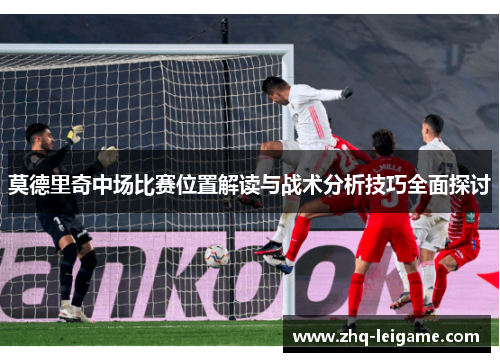 莫德里奇中场比赛位置解读与战术分析技巧全面探讨