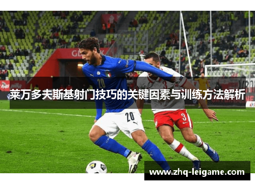 莱万多夫斯基射门技巧的关键因素与训练方法解析