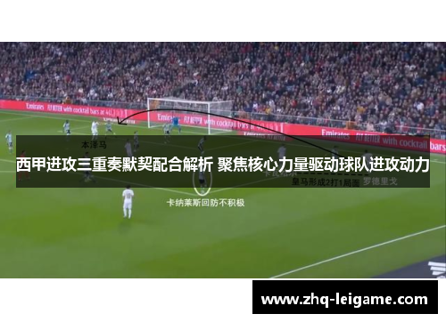 西甲进攻三重奏默契配合解析 聚焦核心力量驱动球队进攻动力