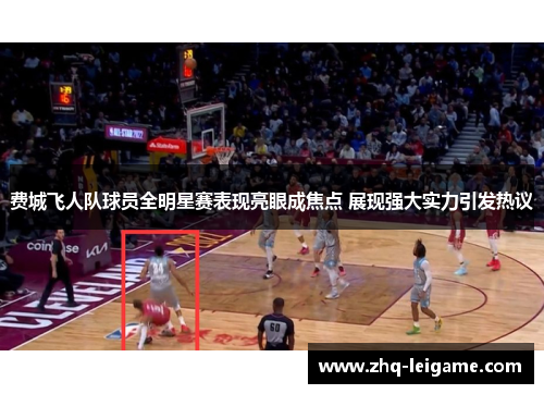 费城飞人队球员全明星赛表现亮眼成焦点 展现强大实力引发热议