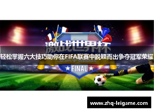 轻松掌握六大技巧助你在FIFA联赛中脱颖而出争夺冠军荣耀 轻松掌握六大技巧助你在FIFA联赛中脱颖而出争夺冠军荣耀