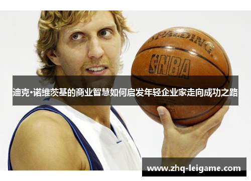 迪克·诺维茨基的商业智慧如何启发年轻企业家走向成功之路