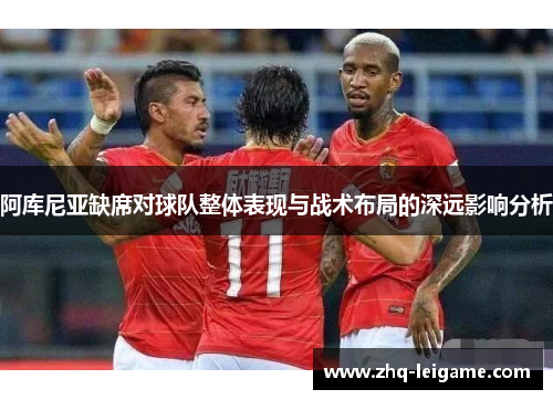 阿库尼亚缺席对球队整体表现与战术布局的深远影响分析