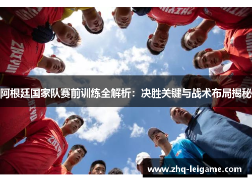 阿根廷国家队赛前训练全解析:决胜关键与战术布局揭秘 阿根廷国家队赛前训练全解析:决胜关键与战术布局揭秘