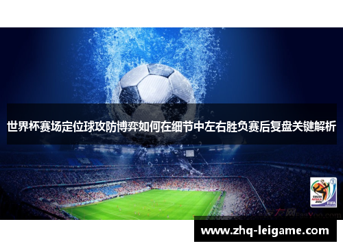 世界杯赛场定位球攻防博弈如何在细节中左右胜负赛后复盘关键解析 世界杯赛场定位球攻防博弈如何在细节中左右胜负赛后复盘关键解析