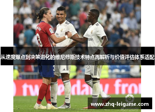 从速度爆点到决策进化的维尼修斯技术特点再解析与价值评估体系适配 从速度爆点到决策进化的维尼修斯技术特点再解析与价值评估体系适配