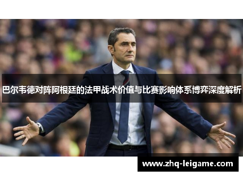 巴尔韦德对阵阿根廷的法甲战术价值与比赛影响体系博弈深度解析