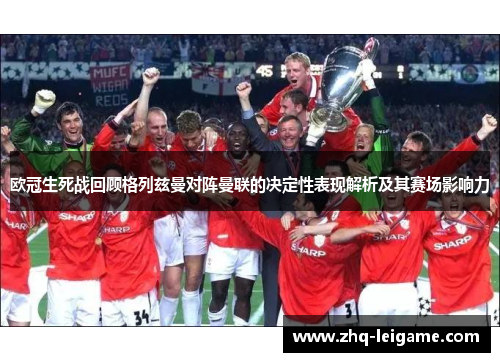 欧冠生死战回顾格列兹曼对阵曼联的决定性表现解析及其赛场影响力