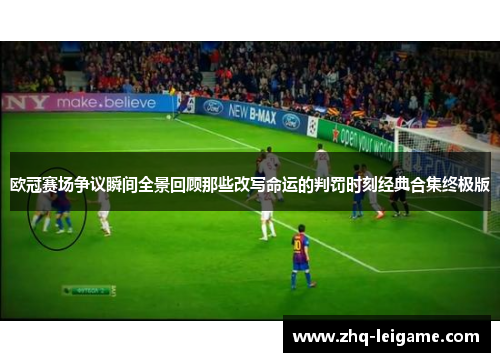 欧冠赛场争议瞬间全景回顾那些改写命运的判罚时刻经典合集终极版 欧冠赛场争议瞬间全景回顾那些改写命运的判罚时刻经典合集终极版