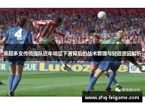 英超多支传统强队近年明显下滑背后的战术管理与财政原因解析