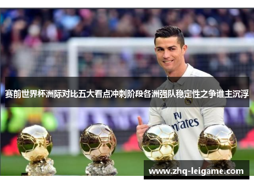 赛前世界杯洲际对比五大看点冲刺阶段各洲强队稳定性之争谁主沉浮