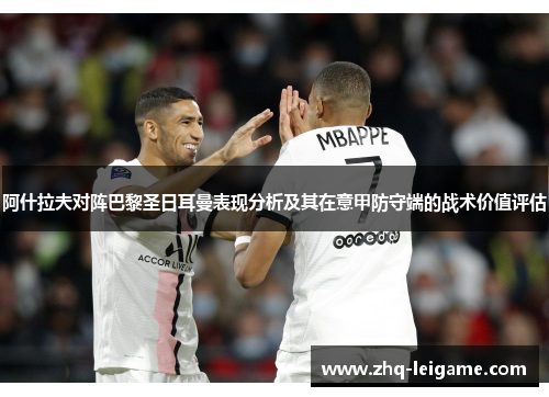 阿什拉夫对阵巴黎圣日耳曼表现分析及其在意甲防守端的战术价值评估 阿什拉夫对阵巴黎圣日耳曼表现分析及其在意甲防守端的战术价值评估