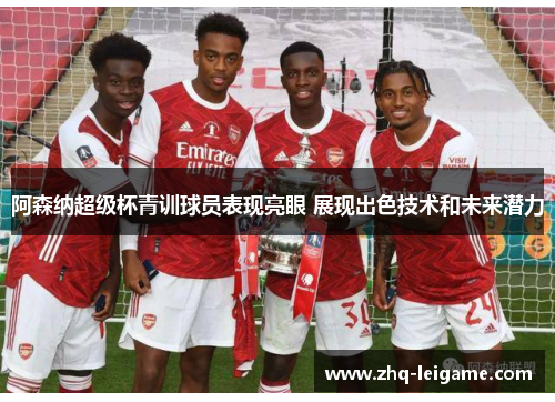 阿森纳超级杯青训球员表现亮眼 展现出色技术和未来潜力