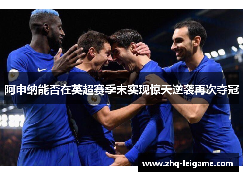 阿申纳能否在英超赛季末实现惊天逆袭再次夺冠
