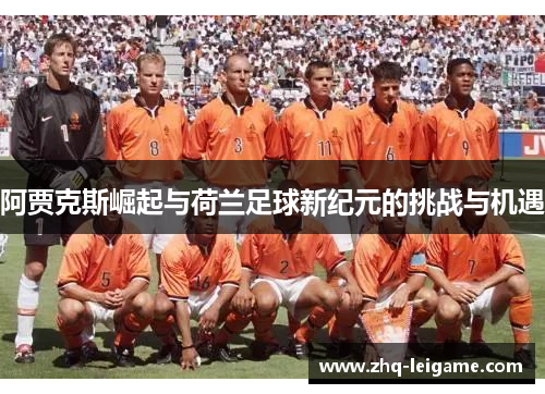 阿贾克斯崛起与荷兰足球新纪元的挑战与机遇 阿贾克斯崛起与荷兰足球新纪元的挑战与机遇