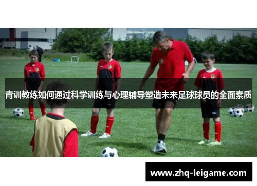 青训教练如何通过科学训练与心理辅导塑造未来足球球员的全面素质 青训教练如何通过科学训练与心理辅导塑造未来足球球员的全面素质