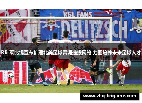 RB 莱比锡宣布扩建北美足球青训选拔网络 力图培养未来足球人才
