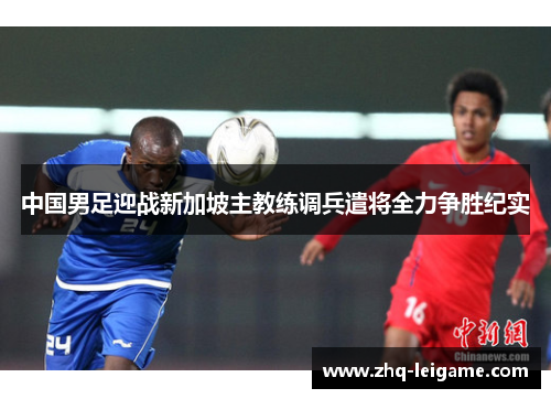 中国男足迎战新加坡主教练调兵遣将全力争胜纪实
