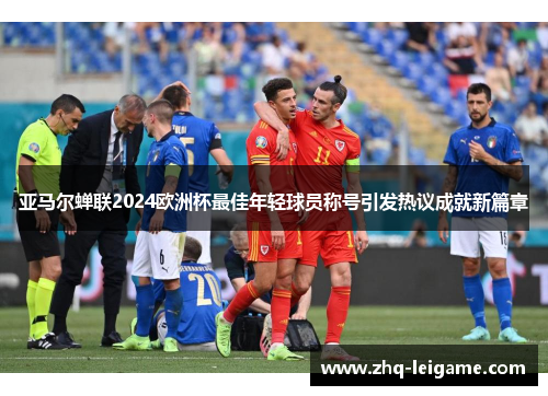 亚马尔蝉联2024欧洲杯最佳年轻球员称号引发热议成就新篇章 亚马尔蝉联2024欧洲杯最佳年轻球员称号引发热议成就新篇章