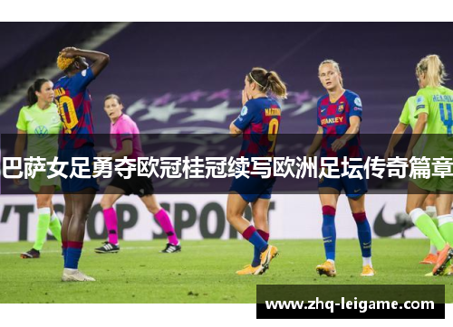 巴萨女足勇夺欧冠桂冠续写欧洲足坛传奇篇章 巴萨女足勇夺欧冠桂冠续写欧洲足坛传奇篇章