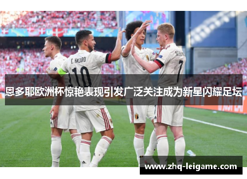 恩多耶欧洲杯惊艳表现引发广泛关注成为新星闪耀足坛 恩多耶欧洲杯惊艳表现引发广泛关注成为新星闪耀足坛
