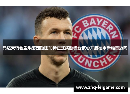 昂达夫转会尘埃落定斯图加特正式买断锋线核心开启德甲新篇章迈向 昂达夫转会尘埃落定斯图加特正式买断锋线核心开启德甲新篇章迈向