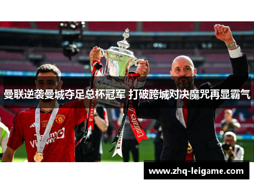 曼联逆袭曼城夺足总杯冠军 打破跨城对决魔咒再显霸气 曼联逆袭曼城夺足总杯冠军 打破跨城对决魔咒再显霸气