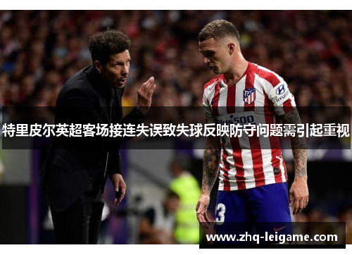 特里皮尔英超客场接连失误致失球反映防守问题需引起重视