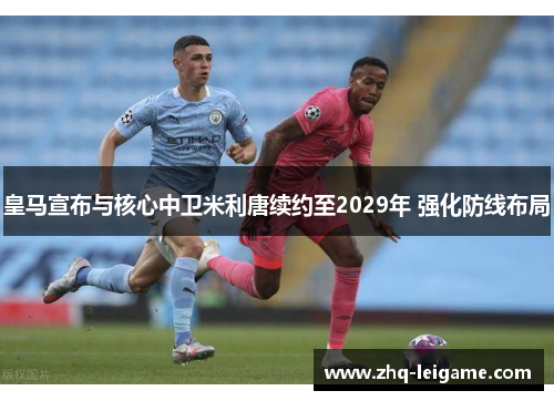 皇马宣布与核心中卫米利唐续约至2029年 强化防线布局