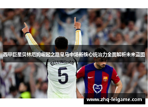 西甲巨星贝林厄姆崛起之路皇马中场新核心统治力全面解析未来蓝图