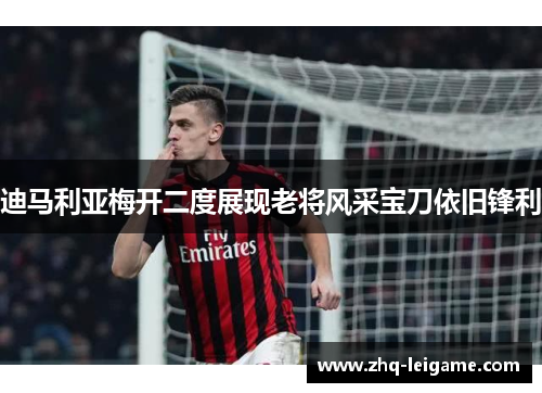 迪马利亚梅开二度展现老将风采宝刀依旧锋利