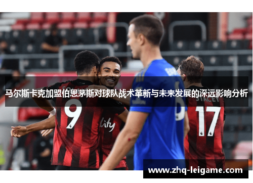 马尔斯卡克加盟伯恩茅斯对球队战术革新与未来发展的深远影响分析