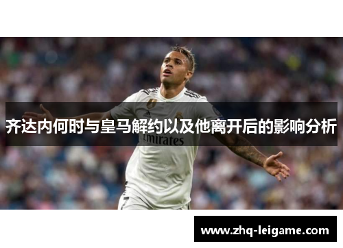 齐达内何时与皇马解约以及他离开后的影响分析