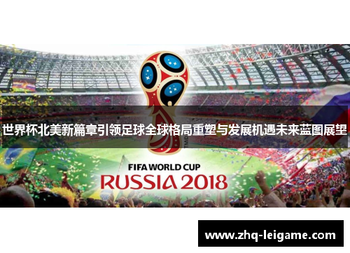 世界杯北美新篇章引领足球全球格局重塑与发展机遇未来蓝图展望