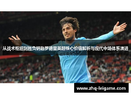 从战术枢纽到胜负钥匙罗德里英超核心价值解析与现代中场体系演进 从战术枢纽到胜负钥匙罗德里英超核心价值解析与现代中场体系演进