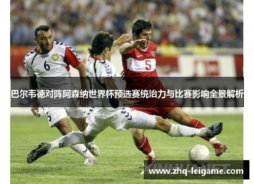 巴尔韦德对阵阿森纳世界杯预选赛统治力与比赛影响全景解析 巴尔韦德对阵阿森纳世界杯预选赛统治力与比赛影响全景解析