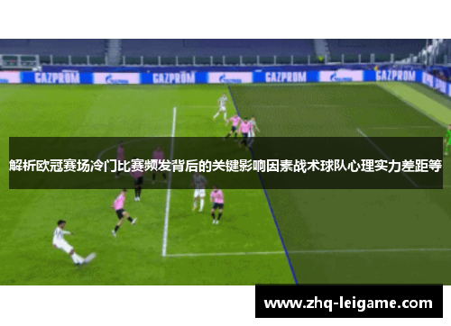 解析欧冠赛场冷门比赛频发背后的关键影响因素战术球队心理实力差距等 解析欧冠赛场冷门比赛频发背后的关键影响因素战术球队心理实力差距等