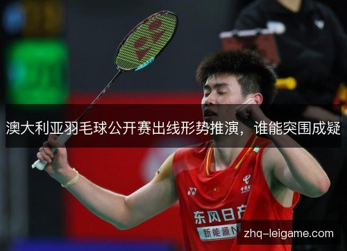 澳大利亚羽毛球公开赛出线形势推演，谁能突围成疑