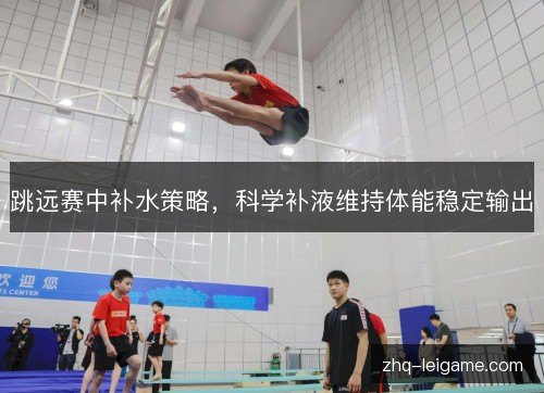 跳远赛中补水策略,科学补液维持体能稳定输出 跳远赛中补水策略,科学补液维持体能稳定输出