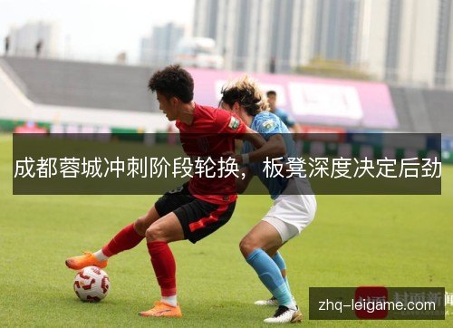 成都蓉城冲刺阶段轮换,板凳深度决定后劲 成都蓉城冲刺阶段轮换,板凳深度决定后劲