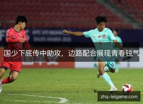 国少下底传中助攻,边路配合展现青春锐气 国少下底传中助攻,边路配合展现青春锐气