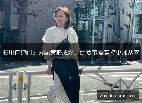 石川佳纯耐力分配策略成熟,比赛节奏掌控更加从容 石川佳纯耐力分配策略成熟,比赛节奏掌控更加从容
