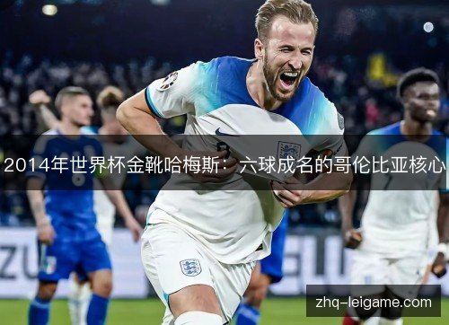 2014年世界杯金靴哈梅斯：六球成名的哥伦比亚核心
